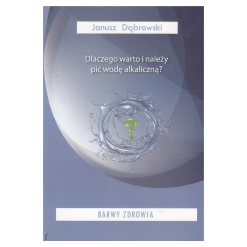 Barwy zdrowia: Dlaczego warto i należy pić wodę alkaliczną? Janusz Dąbrowski
