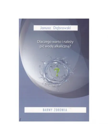 Barwy zdrowia: Dlaczego warto i należy pić wodę alkaliczną? Janusz Dąbrowski