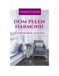 Dom pełen harmonii: Oczyść mieszkanie, oczyść życie - Christa O'Lear