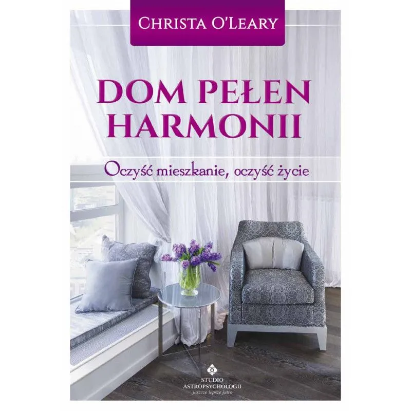 Dom pełen harmonii: Oczyść mieszkanie, oczyść życie - Christa O'Lear