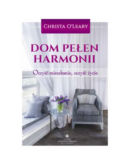 Dom pełen harmonii: Oczyść mieszkanie, oczyść życie - Christa O'Lear